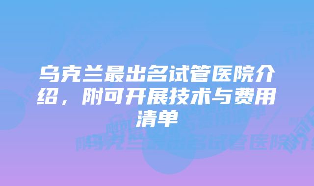 乌克兰最出名试管医院介绍，附可开展技术与费用清单