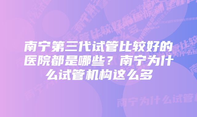 南宁第三代试管比较好的医院都是哪些？南宁为什么试管机构这么多