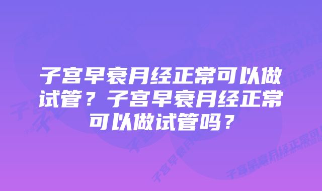 子宫早衰月经正常可以做试管？子宫早衰月经正常可以做试管吗？