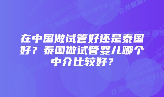 在中国做试管好还是泰国好？泰国做试管婴儿哪个中介比较好？