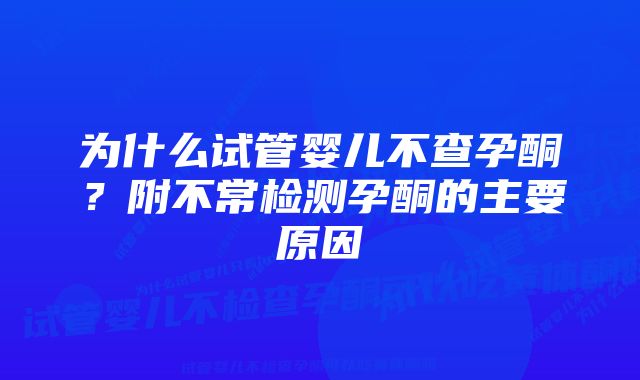 为什么试管婴儿不查孕酮？附不常检测孕酮的主要原因