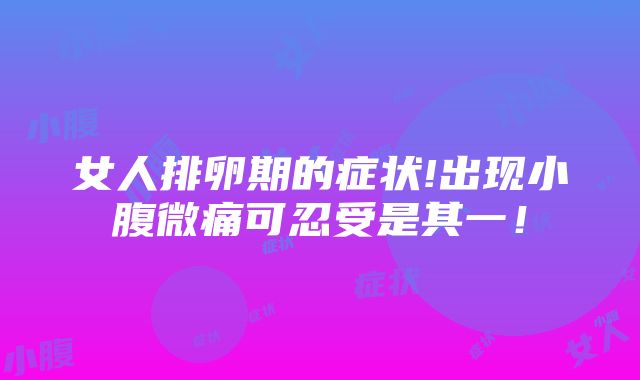 女人排卵期的症状!出现小腹微痛可忍受是其一！