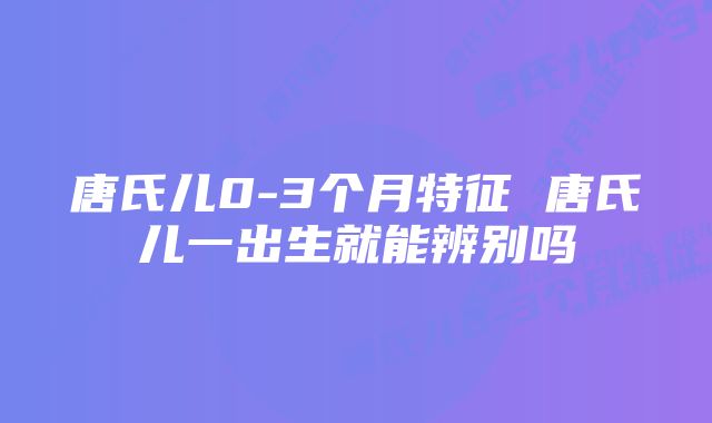 唐氏儿0-3个月特征 唐氏儿一出生就能辨别吗