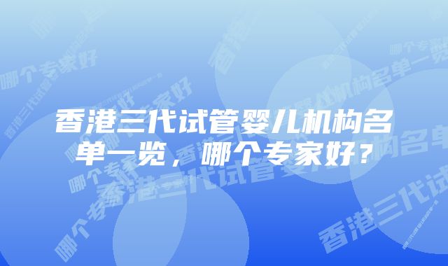 香港三代试管婴儿机构名单一览，哪个专家好？