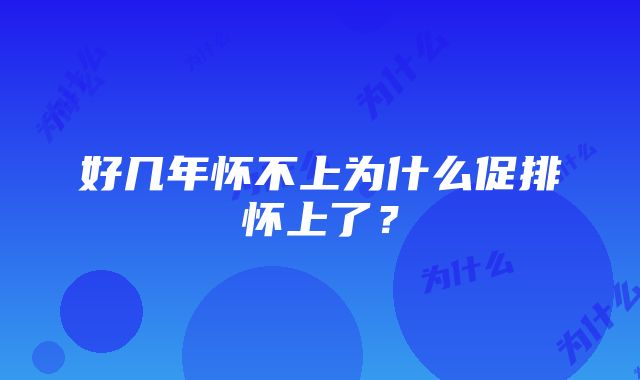 好几年怀不上为什么促排怀上了？