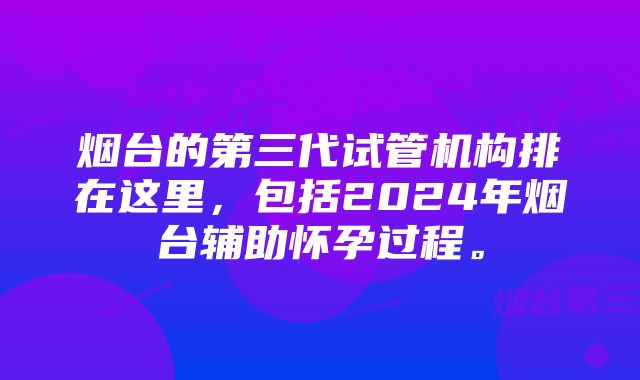 烟台的第三代试管机构排在这里，包括2024年烟台辅助怀孕过程。