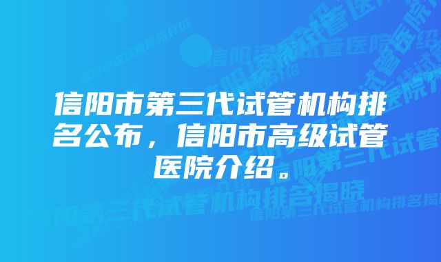 信阳市第三代试管机构排名公布，信阳市高级试管医院介绍。