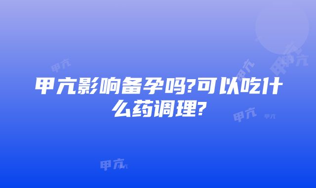 甲亢影响备孕吗?可以吃什么药调理?