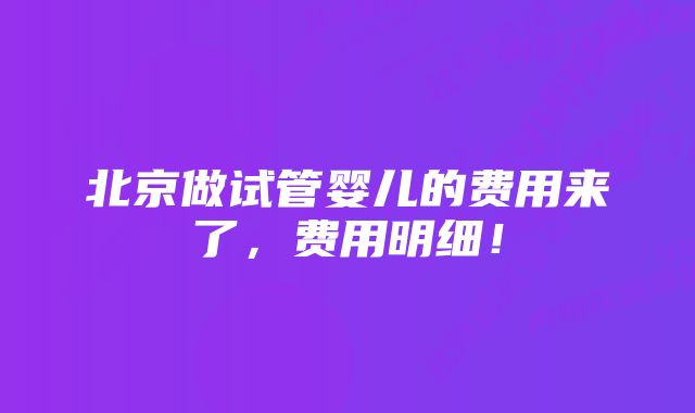 北京做试管婴儿的费用来了，费用明细！