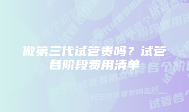 做第三代试管贵吗？试管各阶段费用清单