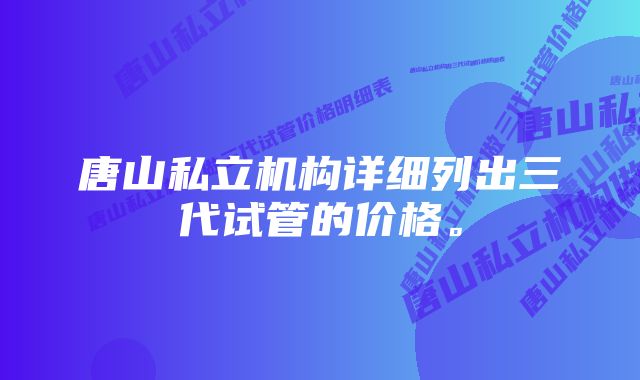 唐山私立机构详细列出三代试管的价格。