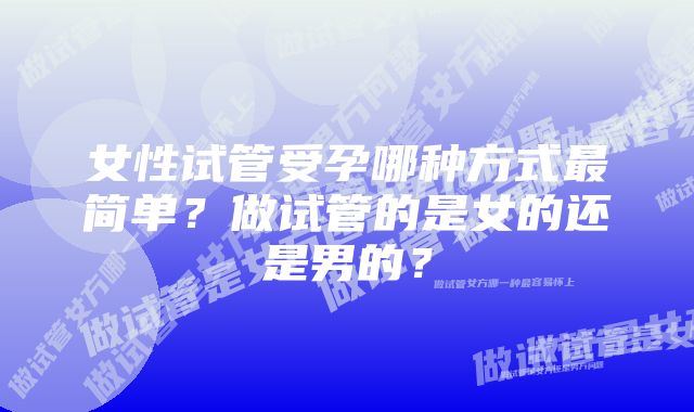 女性试管受孕哪种方式最简单？做试管的是女的还是男的？