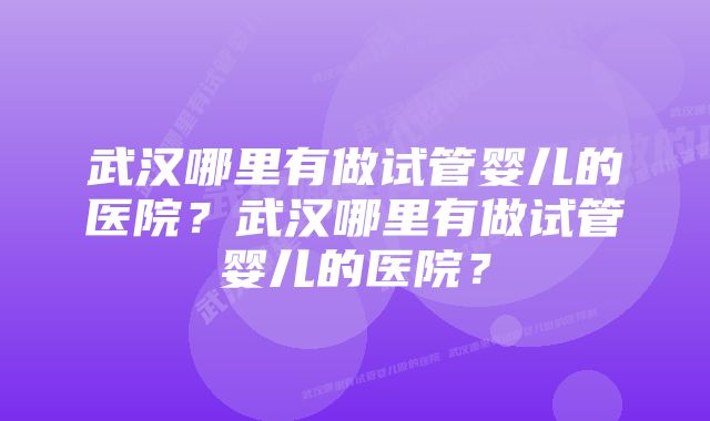 武汉哪里有做试管婴儿的医院？武汉哪里有做试管婴儿的医院？