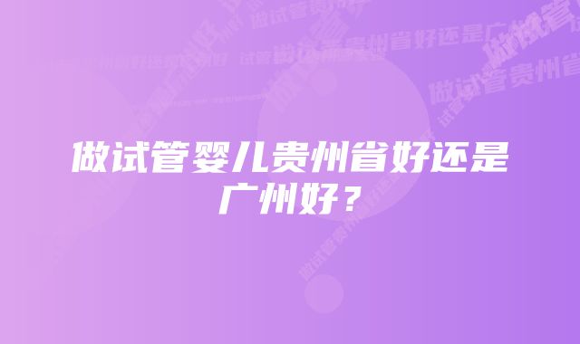 做试管婴儿贵州省好还是广州好？