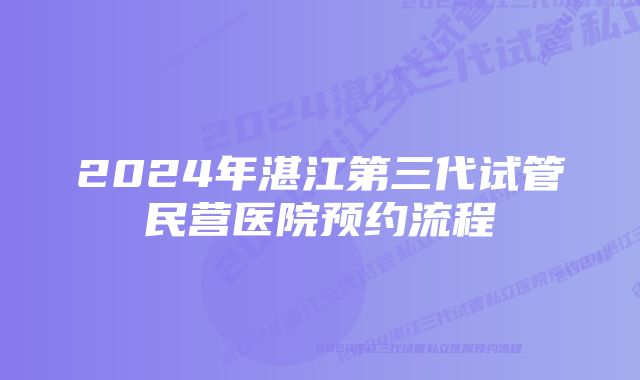 2024年湛江第三代试管民营医院预约流程