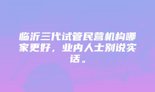 临沂三代试管民营机构哪家更好，业内人士别说实话。