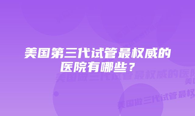 美国第三代试管最权威的医院有哪些？