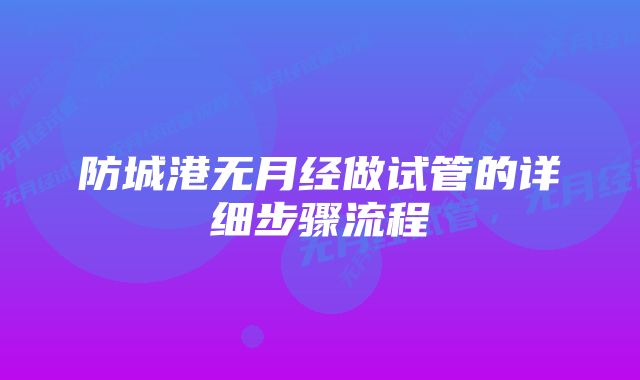 防城港无月经做试管的详细步骤流程