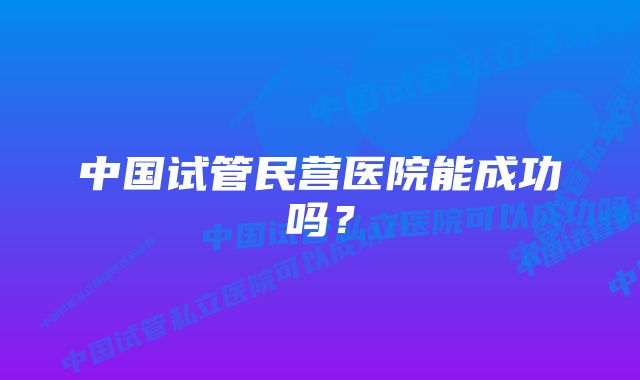 中国试管民营医院能成功吗？