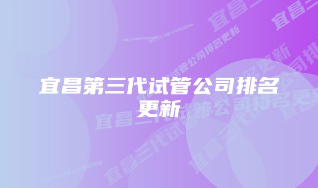 宜昌第三代试管公司排名更新