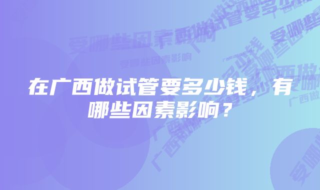 在广西做试管要多少钱，有哪些因素影响？