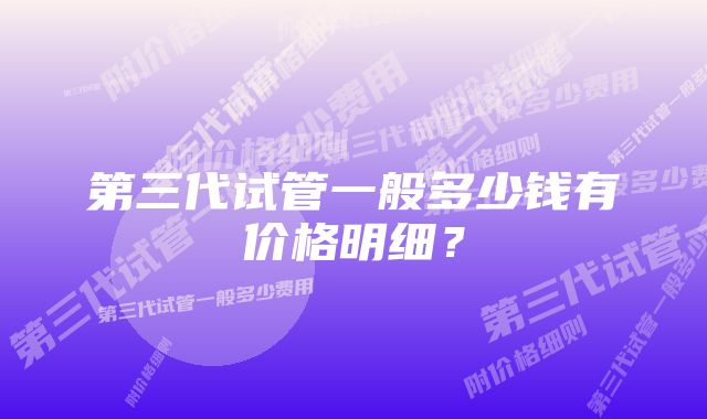 第三代试管一般多少钱有价格明细？