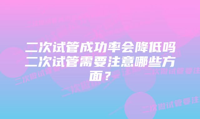 二次试管成功率会降低吗二次试管需要注意哪些方面？