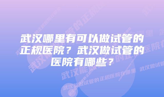 武汉哪里有可以做试管的正规医院？武汉做试管的医院有哪些？