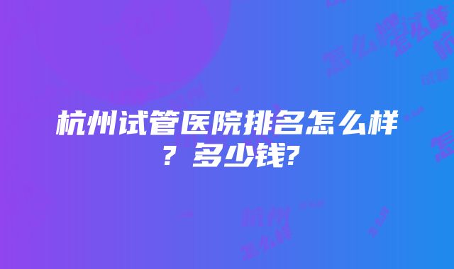 杭州试管医院排名怎么样？多少钱?