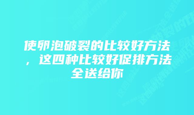 使卵泡破裂的比较好方法，这四种比较好促排方法全送给你