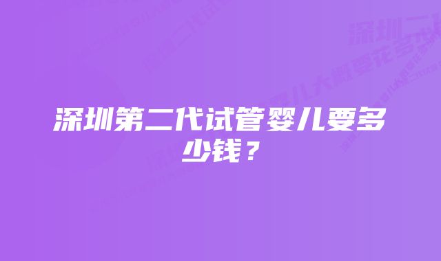 深圳第二代试管婴儿要多少钱？