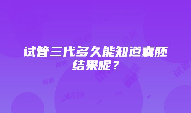 试管三代多久能知道囊胚结果呢？