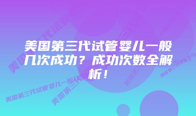 美国第三代试管婴儿一般几次成功？成功次数全解析！