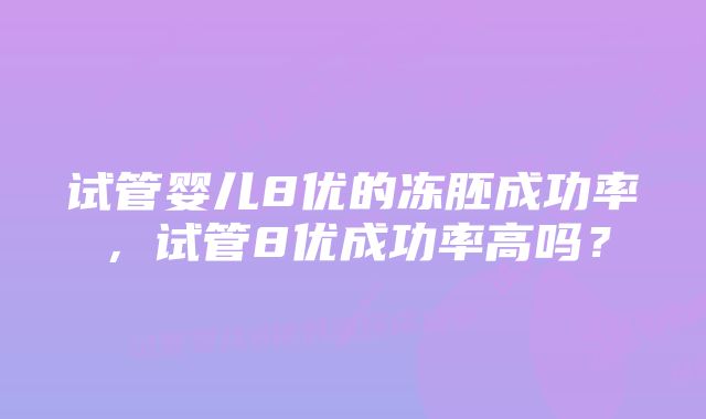 试管婴儿8优的冻胚成功率，试管8优成功率高吗？