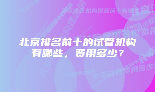 北京排名前十的试管机构有哪些，费用多少？