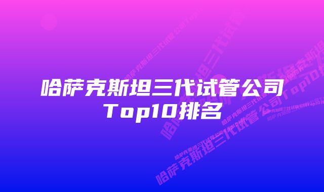 哈萨克斯坦三代试管公司Top10排名