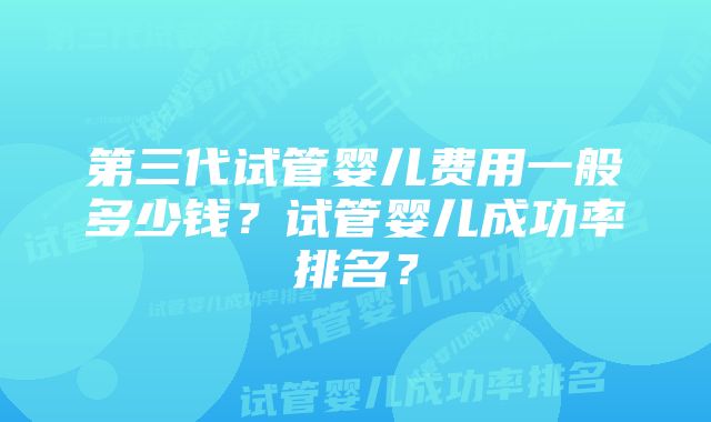 第三代试管婴儿费用一般多少钱？试管婴儿成功率排名？