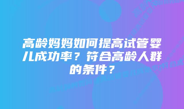 高龄妈妈如何提高试管婴儿成功率？符合高龄人群的条件？