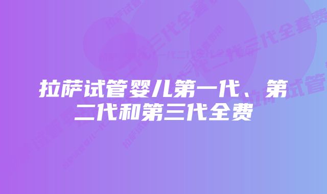 拉萨试管婴儿第一代、第二代和第三代全费