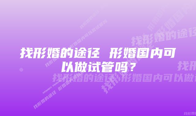 找形婚的途径 形婚国内可以做试管吗？