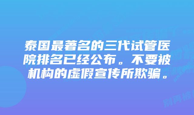 泰国最著名的三代试管医院排名已经公布。不要被机构的虚假宣传所欺骗。