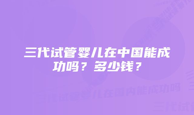 三代试管婴儿在中国能成功吗？多少钱？