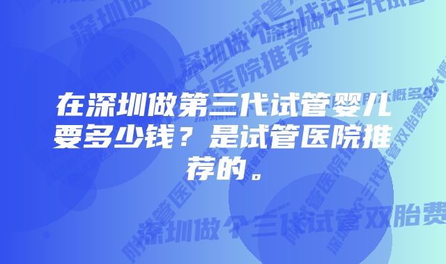 在深圳做第三代试管婴儿要多少钱？是试管医院推荐的。