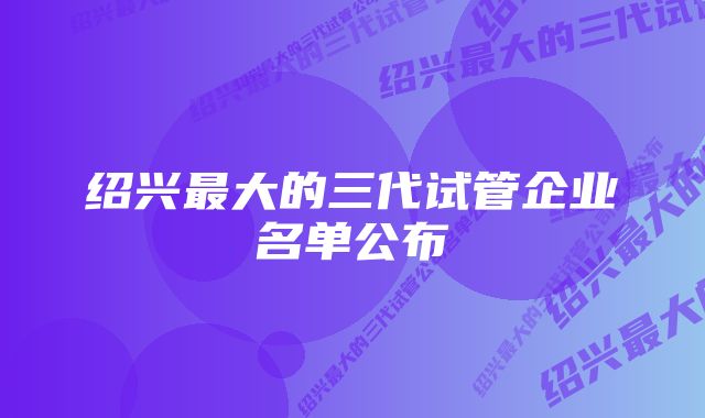 绍兴最大的三代试管企业名单公布