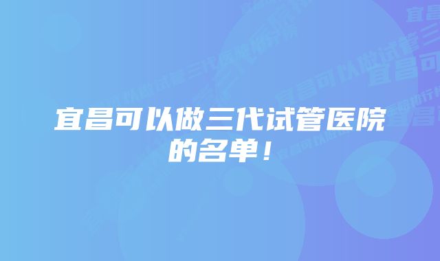 宜昌可以做三代试管医院的名单！