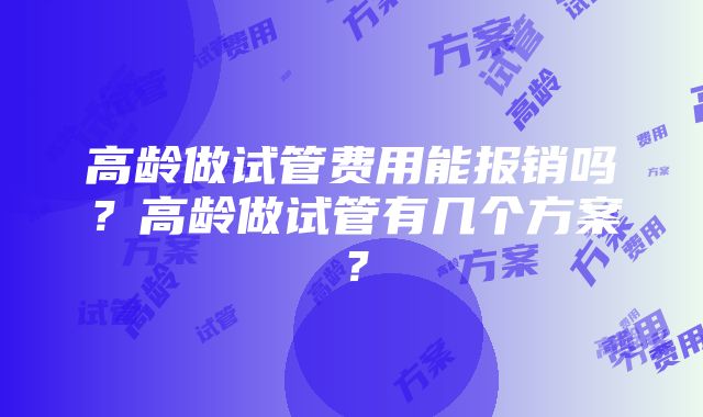 高龄做试管费用能报销吗？高龄做试管有几个方案？