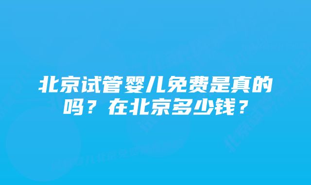 北京试管婴儿免费是真的吗？在北京多少钱？