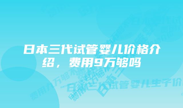 日本三代试管婴儿价格介绍，费用9万够吗