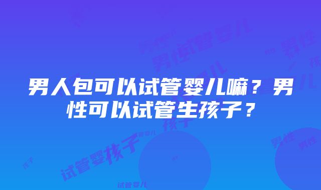 男人包可以试管婴儿嘛？男性可以试管生孩子？