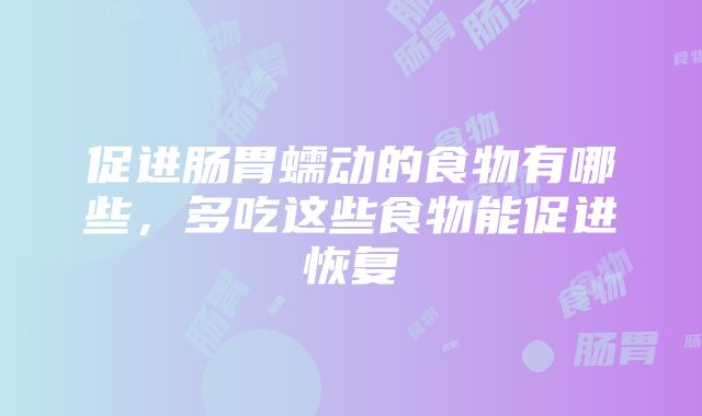 促进肠胃蠕动的食物有哪些，多吃这些食物能促进恢复